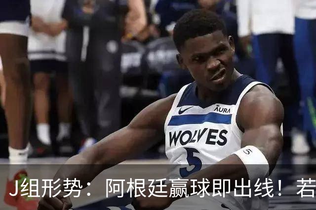 J组形势：阿根廷赢球即出线！若同时约旦不胜，阿根廷将锁定头名